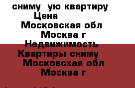 сниму 1ую квартиру  › Цена ­ 30 000 - Московская обл., Москва г. Недвижимость » Квартиры сниму   . Московская обл.,Москва г.